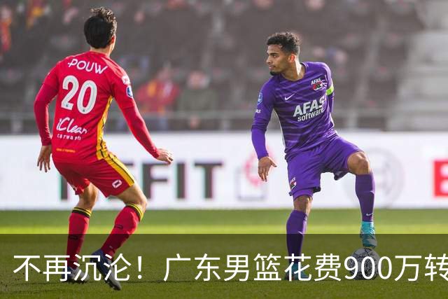 不再沉沦！广东男篮花费900万转会费签下昔日状元内线，杜锋誓言不再摆烂