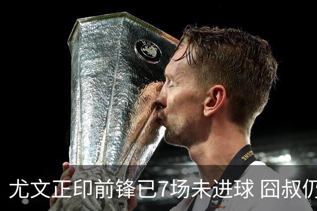 尤文正印前锋已7场未进球 囧叔仍力挺：他肯定上场