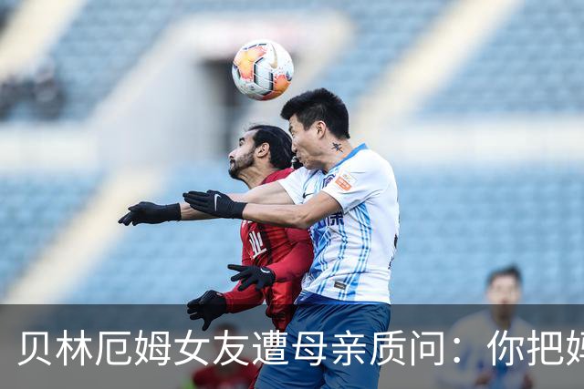 贝林厄姆女友遭母亲质问：你把妈妈丢在收容所，还不断撒谎